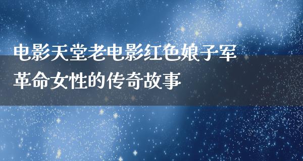 电影天堂老电影红色娘子军革命女性的传奇故事