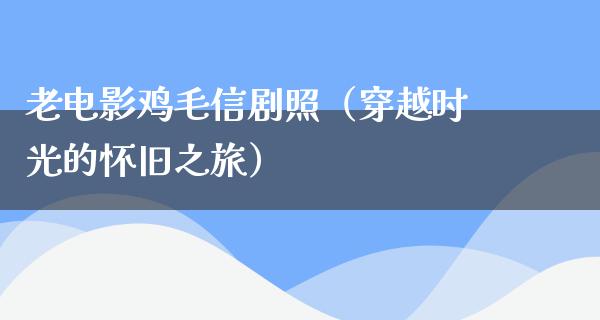 老电影鸡毛信剧照（穿越时光的怀旧之旅）