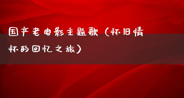 国产老电影主题歌（怀旧情怀的回忆之旅）