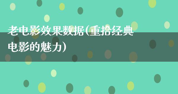 老电影效果数据(重拾经典电影的魅力)