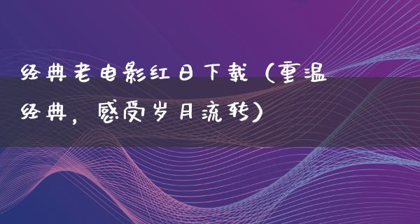 经典老电影红日下载（重温经典，感受岁月流转）