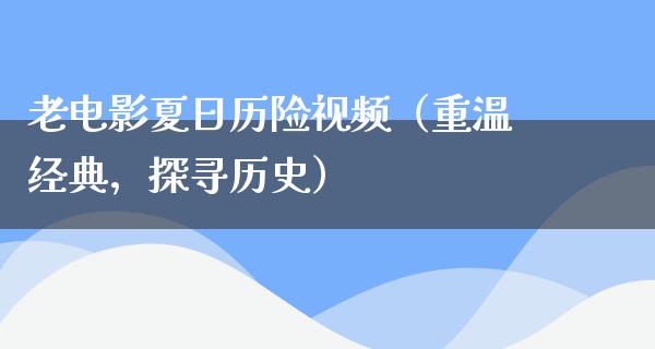 老电影夏日历险视频（重温经典，探寻历史）