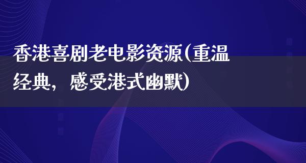 香港喜剧老电影资源(重温经典，感受港式幽默)