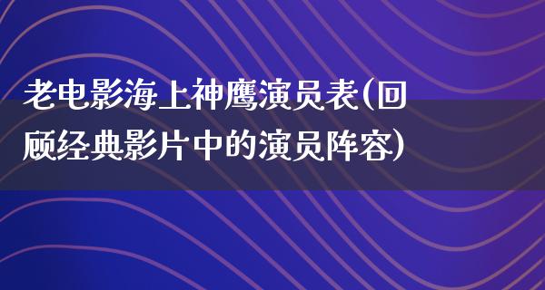 老电影海上神鹰演员表(回顾经典影片中的演员阵容)