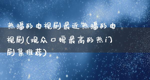 热播的电视剧最近热播的电视剧(观众口碑最高的热门剧集推荐)