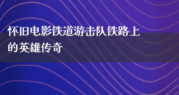 怀旧电影铁道游击队铁路上的英雄传奇