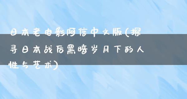 日本老电影阿信中文版(探寻日本战后黑暗岁月下的人性与艺术)