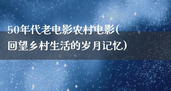 50年代老电影农村电影(回望乡村生活的岁月记忆)