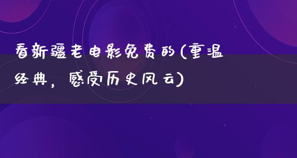 看新疆老电影免费的(重温经典，感受历史风云)