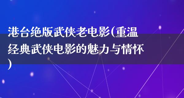 港台绝版武侠老电影(重温经典武侠电影的魅力与情怀)