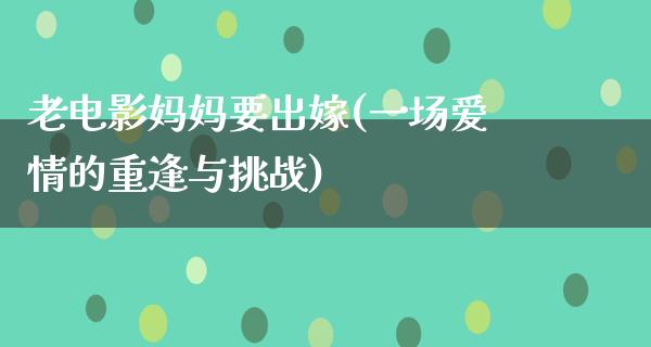 老电影妈妈要出嫁(一场爱情的重逢与挑战)