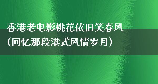 香港老电影桃花依旧笑春风(回忆那段港式风情岁月)