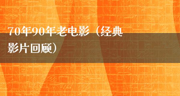 70年90年老电影（经典影片回顾）