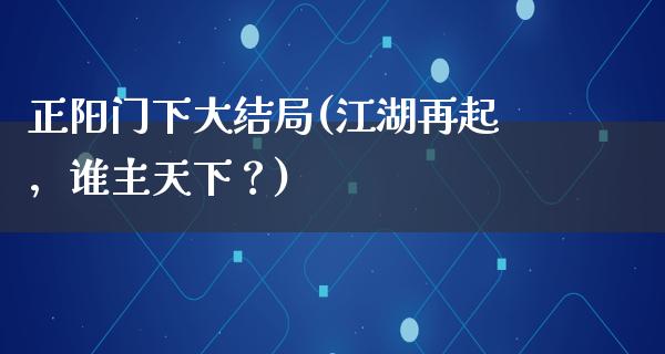 正阳门下大结局(**再起，谁主天下？)