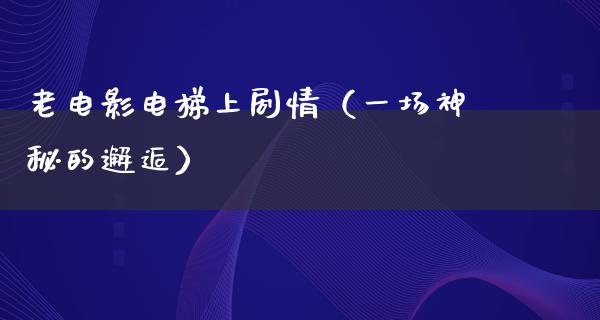 老电影电梯上剧情（一场神秘的邂逅）