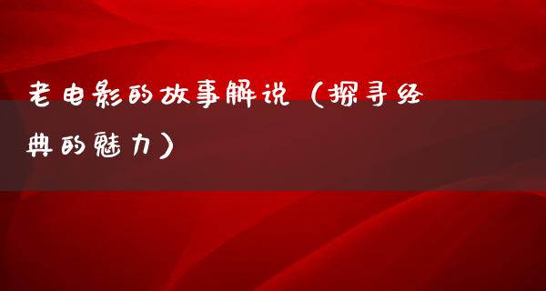 老电影的故事解说（探寻经典的魅力）