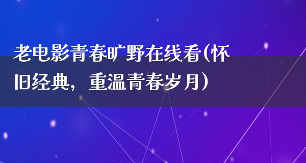 老电影青春旷野在线看(怀旧经典，重温青春岁月)