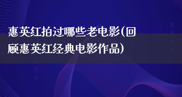 惠英红拍过哪些老电影(回顾惠英红经典电影作品)