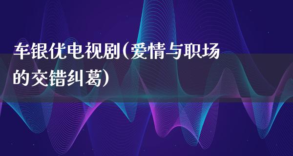 车银优电视剧(爱情与职场的交错纠葛)