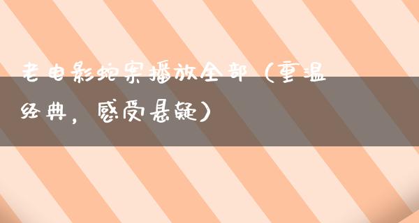 老电影蛇案播放全部（重温经典，感受悬疑）