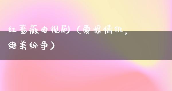 红蔷薇电视剧（爱恨情仇，绝美纷争）