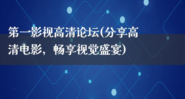 第一影视高清论坛(分享高清电影，畅享视觉盛宴)