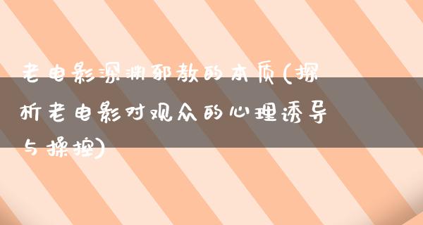 老电影深渊邪教的本质(探析老电影对观众的心理诱导与操控)