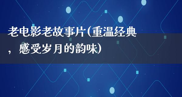 老电影老故事片(重温经典，感受岁月的韵味)