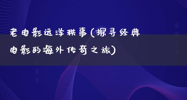 老电影远洋秩事(探寻经典电影的海外传奇之旅)