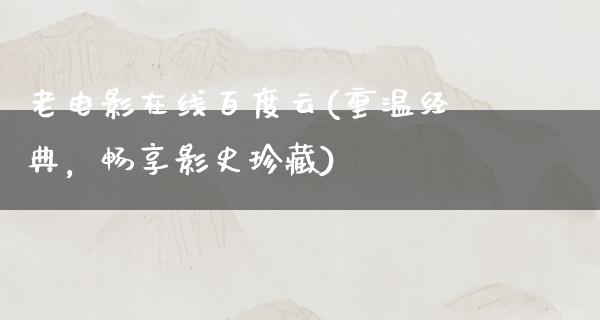 老电影在线百度云(重温经典，畅享影史珍藏)