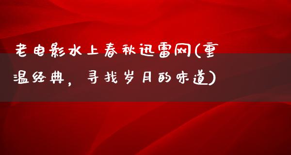 老电影水上春秋迅雷网(重温经典，寻找岁月的味道)