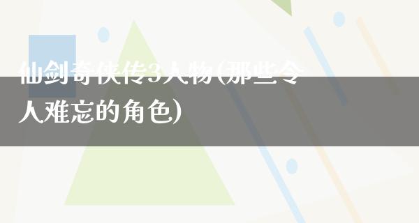 仙剑奇侠传3人物(那些令人难忘的角色)