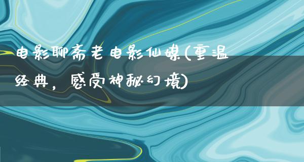 电影聊斋老电影仙媒(重温经典，感受神秘幻境)