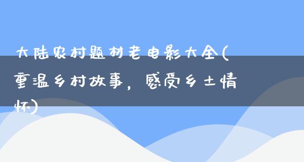 大陆农村题材老电影大全(重温乡村故事，感受乡土情怀)