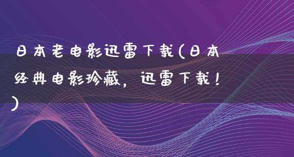 日本老电影迅雷下载(日本经典电影珍藏，迅雷下载！)