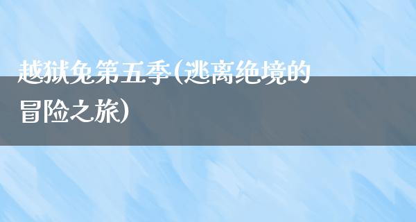 越狱兔第五季(逃离绝境的冒险之旅)