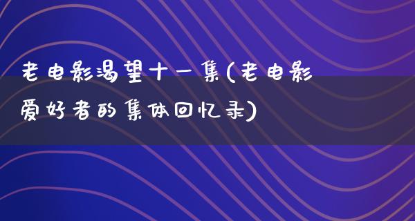 老电影渴望十一集(老电影爱好者的集体回忆录)