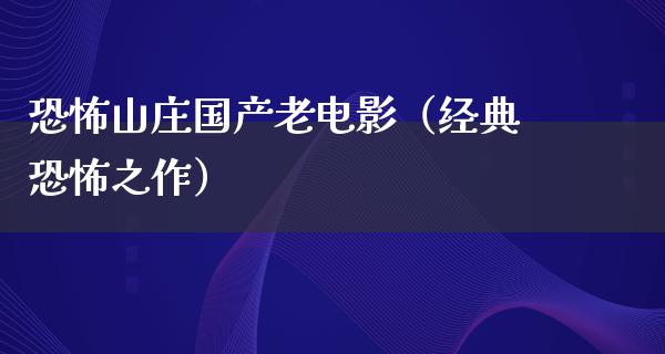 恐怖山庄国产老电影（经典恐怖之作）