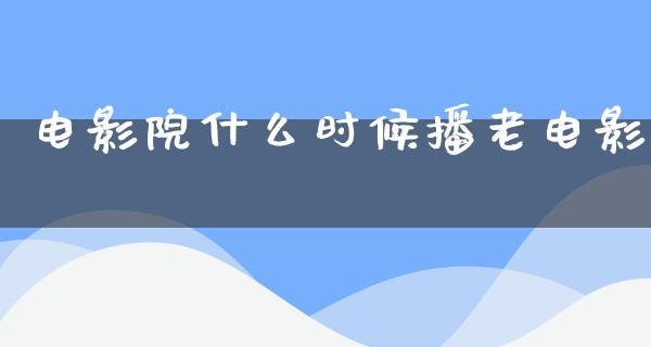 电影院什么时候播老电影