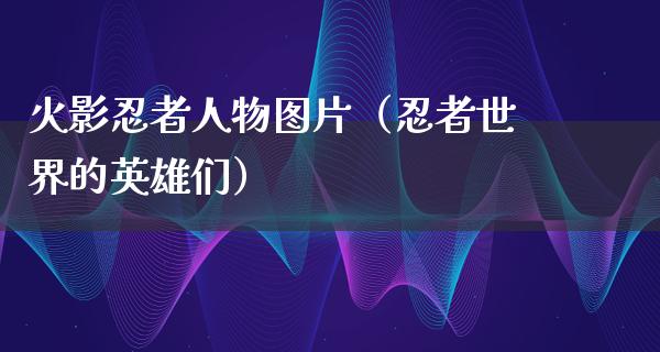 火影*者人物图片（*者世界的英雄们）