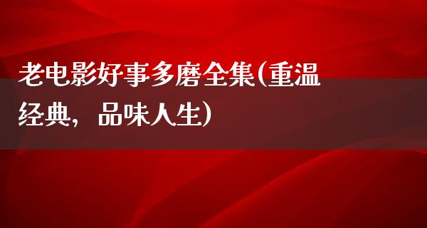 老电影好事多磨全集(重温经典，品味人生)