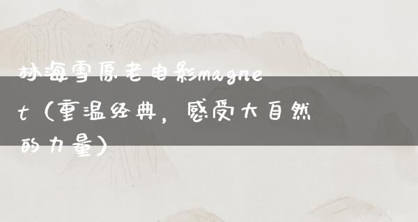 林海雪原老电影magnet（重温经典，感受大自然的力量）