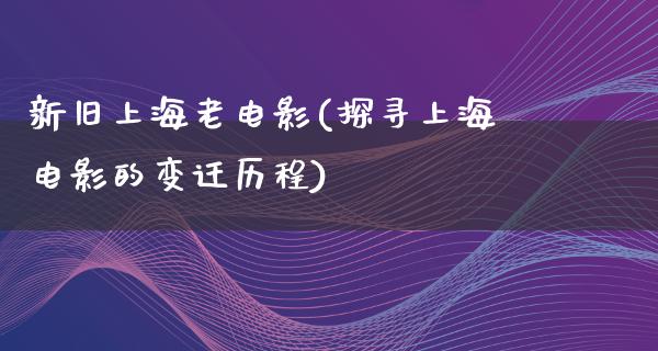 新旧上海老电影(探寻上海电影的变迁历程)