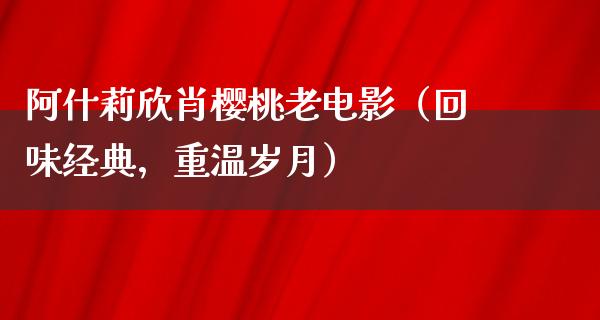 阿什莉欣肖樱桃老电影（回味经典，重温岁月）