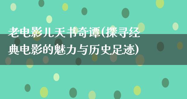 老电影儿天书奇谭(探寻经典电影的魅力与历史足迹)