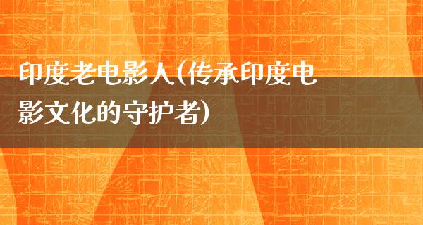 印度老电影人(传承印度电影文化的守护者)