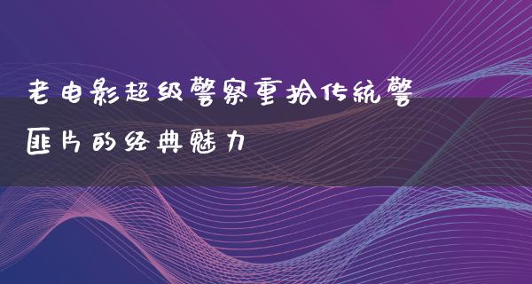 老电影超级警察重拾传统警匪片的经典魅力