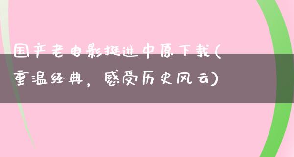 国产老电影挺进中原下载(重温经典，感受历史风云)