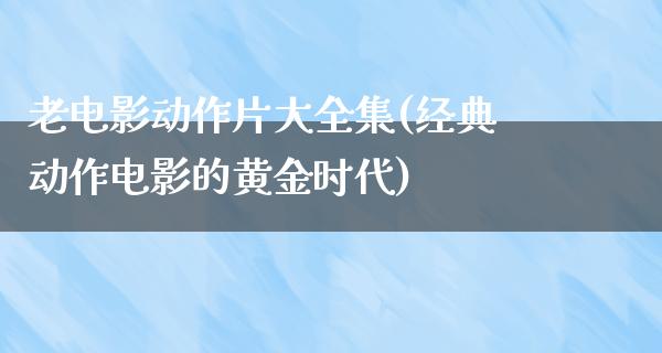 老电影动作片大全集(经典动作电影的黄金时代)