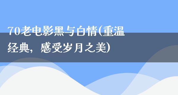 70老电影黑与白情(重温经典，感受岁月之美)